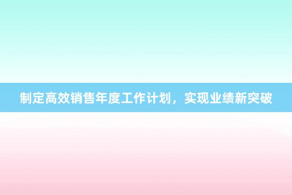 制定高效销售年度工作计划，实现业绩新突破