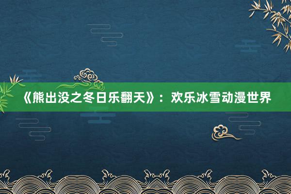 《熊出没之冬日乐翻天》：欢乐冰雪动漫世界