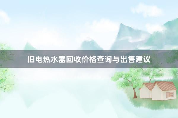 旧电热水器回收价格查询与出售建议